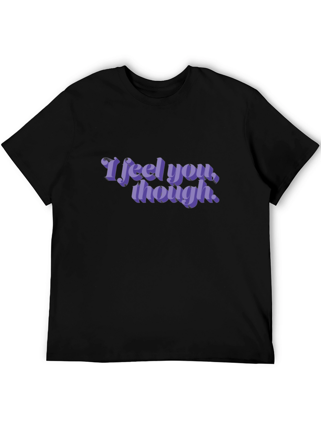 I Feel You Though - Graphic T-Shirt